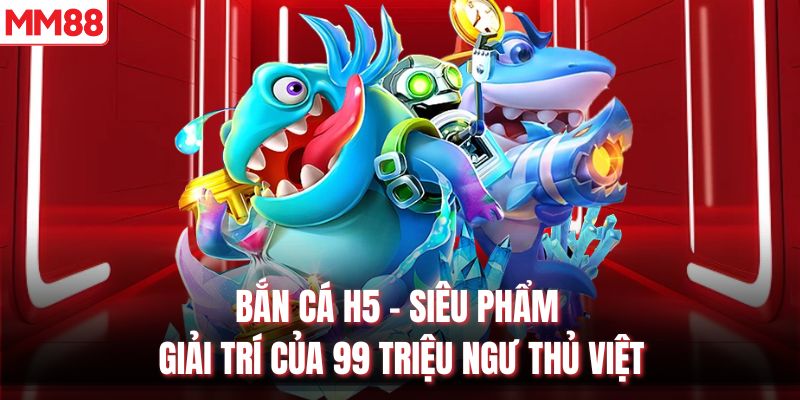 Bắn Cá H5 - Siêu Phẩm Giải Trí Của 99 Triệu Ngư Thủ Việt