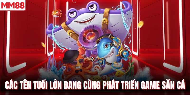 Các tên tuổi lớn đang cùng phát triển game săn cá