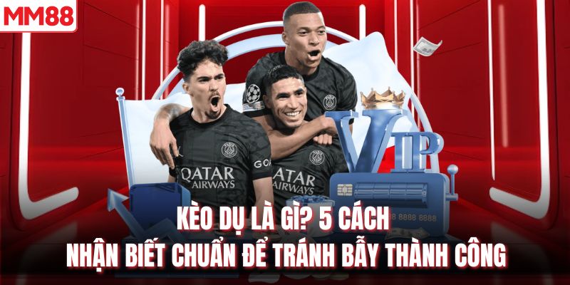 Kèo Dụ Là Gì? 5 Cách Nhận Biết Chuẩn Để Tránh Bẫy Thành Công