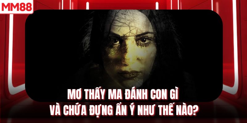 Mơ thấy ma đánh con gì và chứa đựng ẩn ý như thế nào?