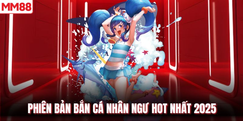 Phiên bản bắn cá Nhân Ngư hot nhất 2025