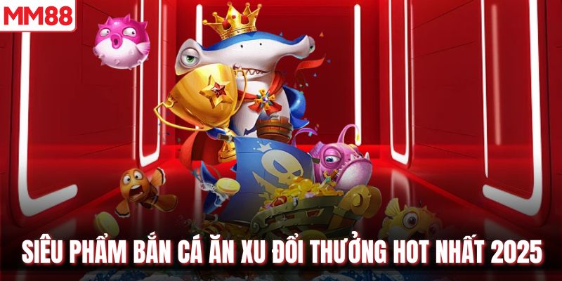 Siêu phẩm bắn cá ăn xu đổi thưởng hot nhất 2025