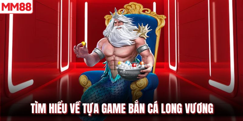 Tìm hiểu về tựa game bắn cá Long Vương